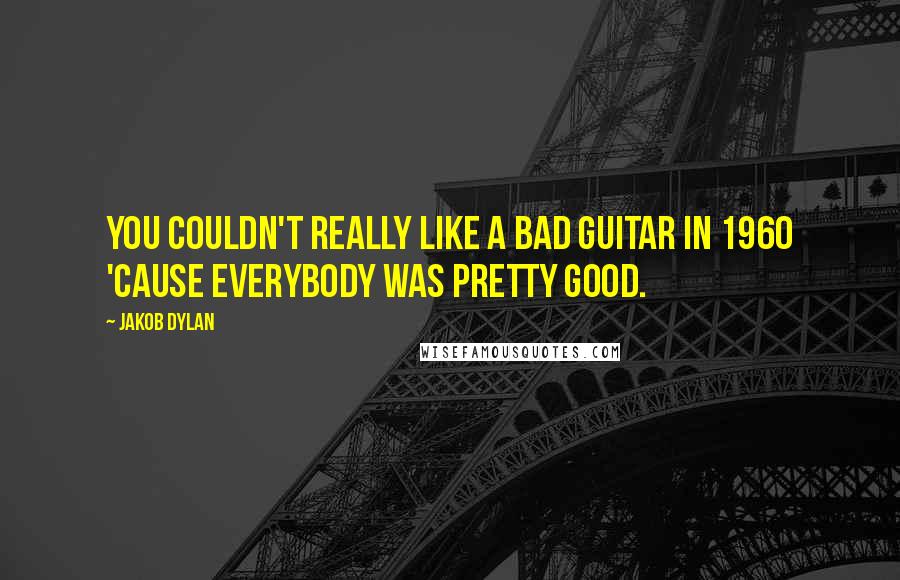 Jakob Dylan quotes: You couldn't really like a bad guitar in 1960 'cause everybody was pretty good.