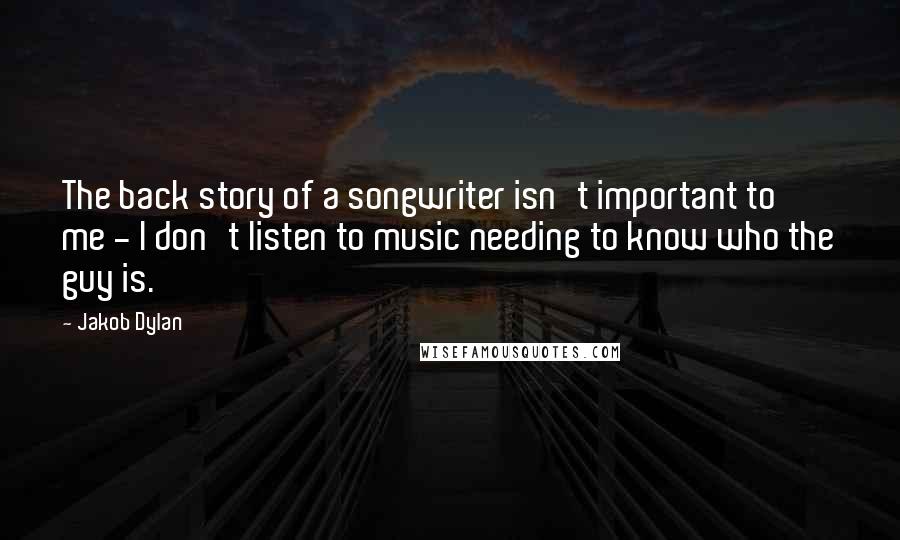 Jakob Dylan quotes: The back story of a songwriter isn't important to me - I don't listen to music needing to know who the guy is.