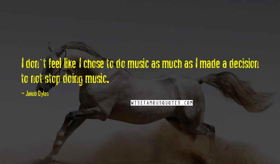 Jakob Dylan quotes: I don't feel like I chose to do music as much as I made a decision to not stop doing music.