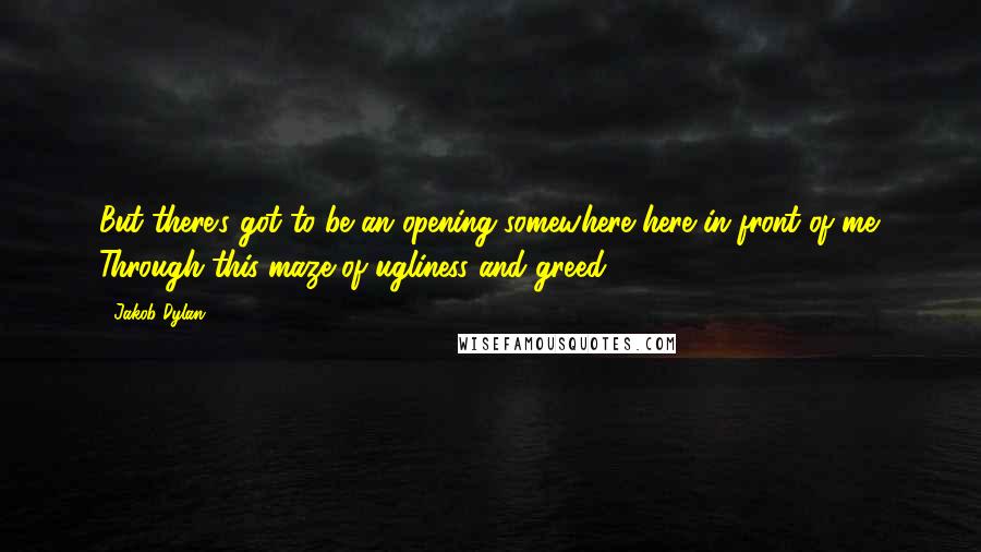 Jakob Dylan quotes: But there's got to be an opening somewhere here in front of me. Through this maze of ugliness and greed.