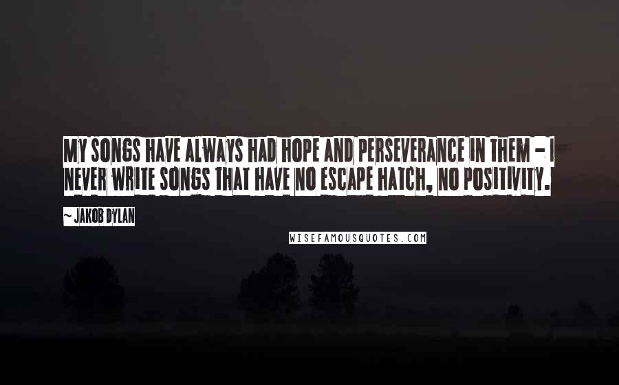 Jakob Dylan quotes: My songs have always had hope and perseverance in them - I never write songs that have no escape hatch, no positivity.