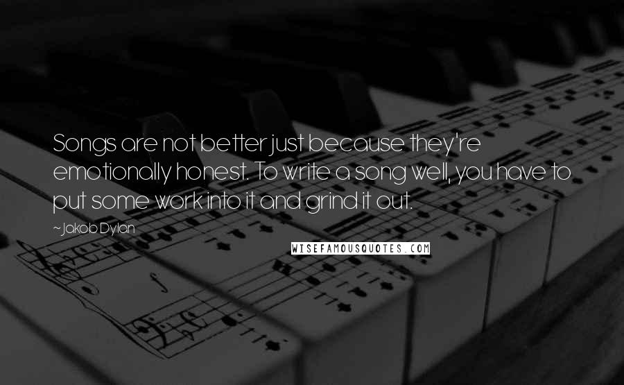 Jakob Dylan quotes: Songs are not better just because they're emotionally honest. To write a song well, you have to put some work into it and grind it out.