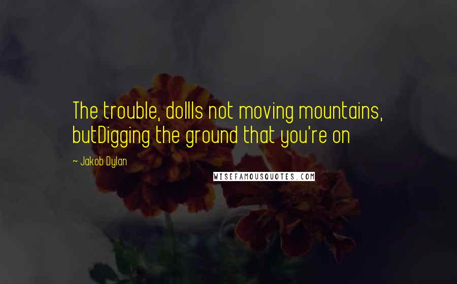 Jakob Dylan quotes: The trouble, dollIs not moving mountains, butDigging the ground that you're on