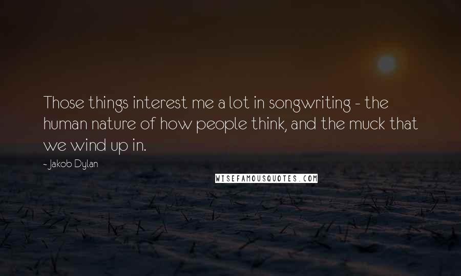 Jakob Dylan quotes: Those things interest me a lot in songwriting - the human nature of how people think, and the muck that we wind up in. Jakob Dylan quotes: Those things interest me a lot in songwriting - the human nature of how people think, and the muck that we wind up in.
