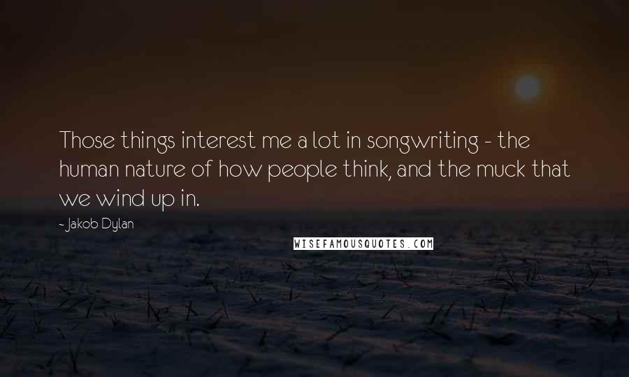 Jakob Dylan quotes: Those things interest me a lot in songwriting - the human nature of how people think, and the muck that we wind up in.