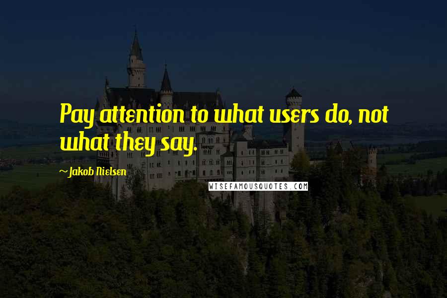 Jakob Nielsen quotes: Pay attention to what users do, not what they say.