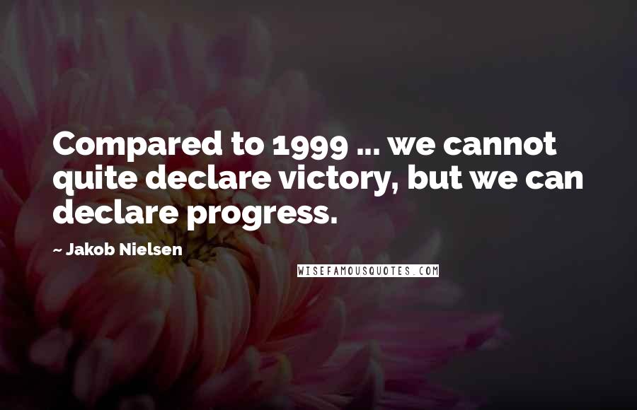 Jakob Nielsen quotes: Compared to 1999 ... we cannot quite declare victory, but we can declare progress.