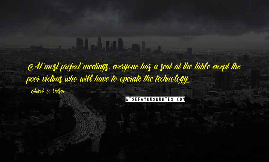 Jakob Nielsen quotes: At most project meetings, everyone has a seat at the table except the poor victims who will have to operate the technology.