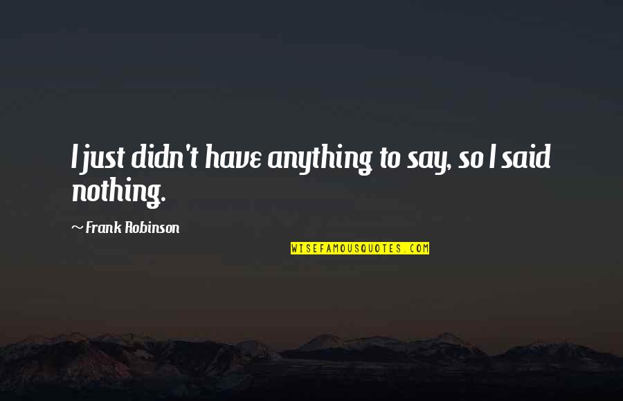 Jakopic Trgovina Quotes By Frank Robinson: I just didn't have anything to say, so Jakopic Trgovina Quotes By Frank Robinson: I just didn't have anything to say, so