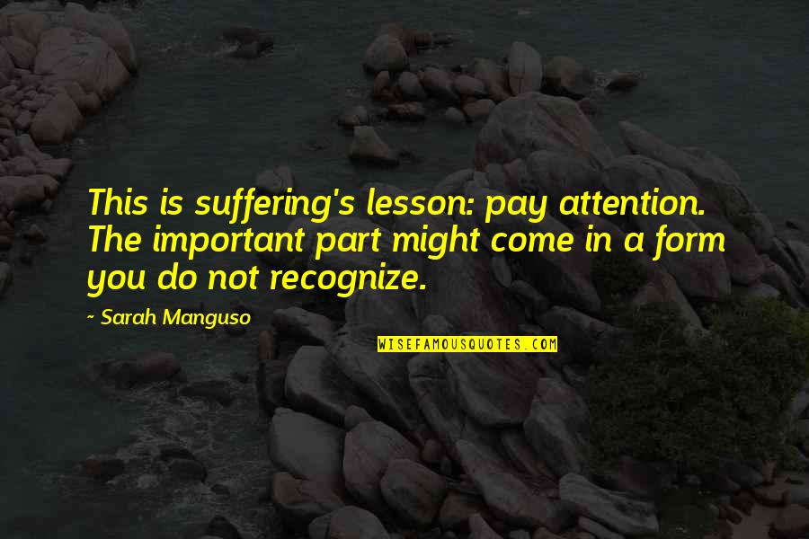 Jaksa Agung Quotes By Sarah Manguso: This is suffering's lesson: pay attention. The important Jaksa Agung Quotes By Sarah Manguso: This is suffering's lesson: pay attention. The important