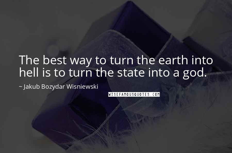 Jakub Bozydar Wisniewski quotes: The best way to turn the earth into hell is to turn the state into a god.