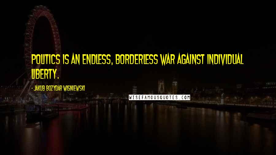 Jakub Bozydar Wisniewski quotes: Politics is an endless, borderless war against individual liberty.