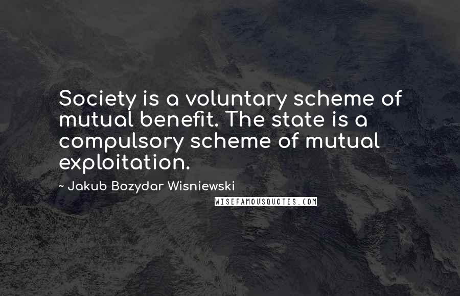 Jakub Bozydar Wisniewski quotes: Society is a voluntary scheme of mutual benefit. The state is a compulsory scheme of mutual exploitation.