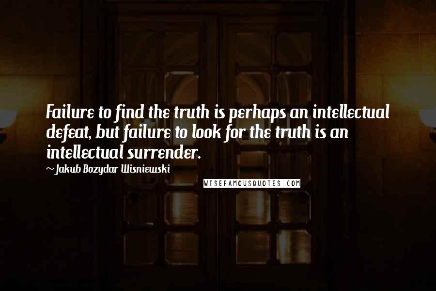 Jakub Bozydar Wisniewski quotes: Failure to find the truth is perhaps an intellectual defeat, but failure to look for the truth is an intellectual surrender.