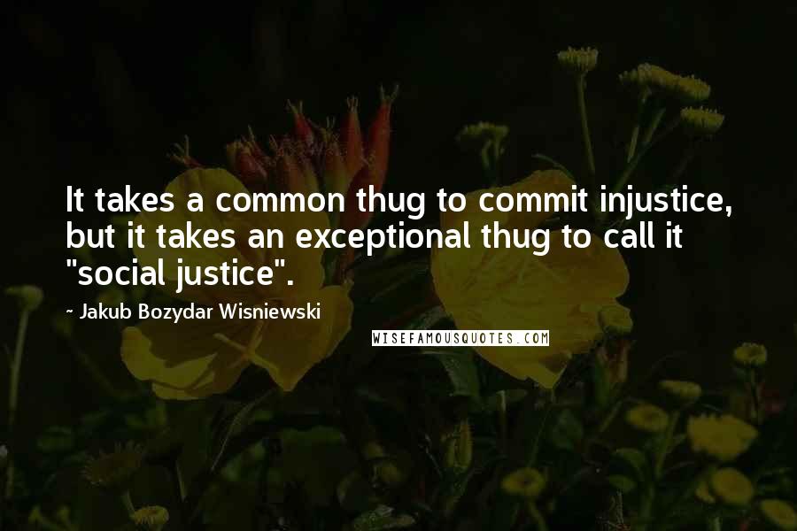 Jakub Bozydar Wisniewski quotes: It takes a common thug to commit injustice, but it takes an exceptional thug to call it "social justice".