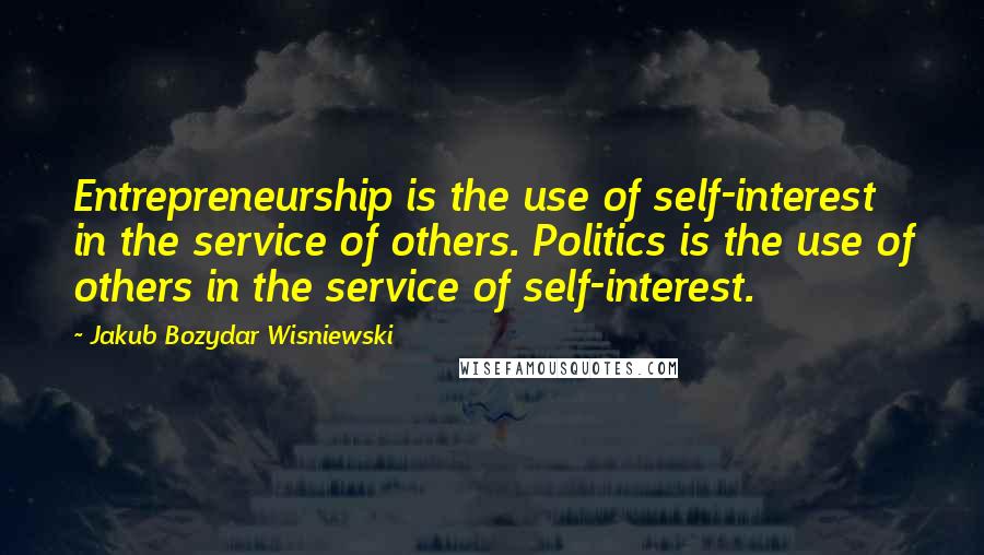 Jakub Bozydar Wisniewski quotes: Entrepreneurship is the use of self-interest in the service of others. Politics is the use of others in the service of self-interest.