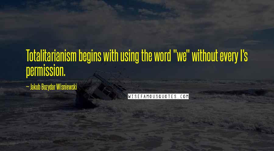 Jakub Bozydar Wisniewski quotes: Totalitarianism begins with using the word "we" without every I's permission.