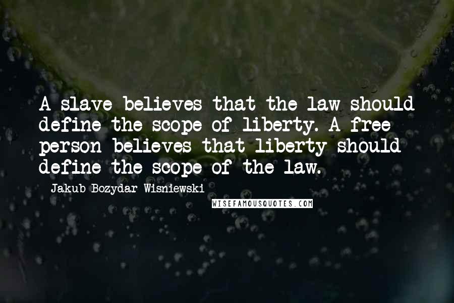 Jakub Bozydar Wisniewski quotes: A slave believes that the law should define the scope of liberty. A free person believes that liberty should define the scope of the law.