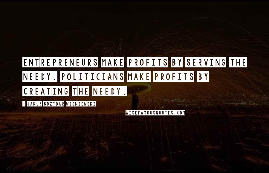 Jakub Bozydar Wisniewski quotes: Entrepreneurs make profits by serving the needy. Politicians make profits by creating the needy.