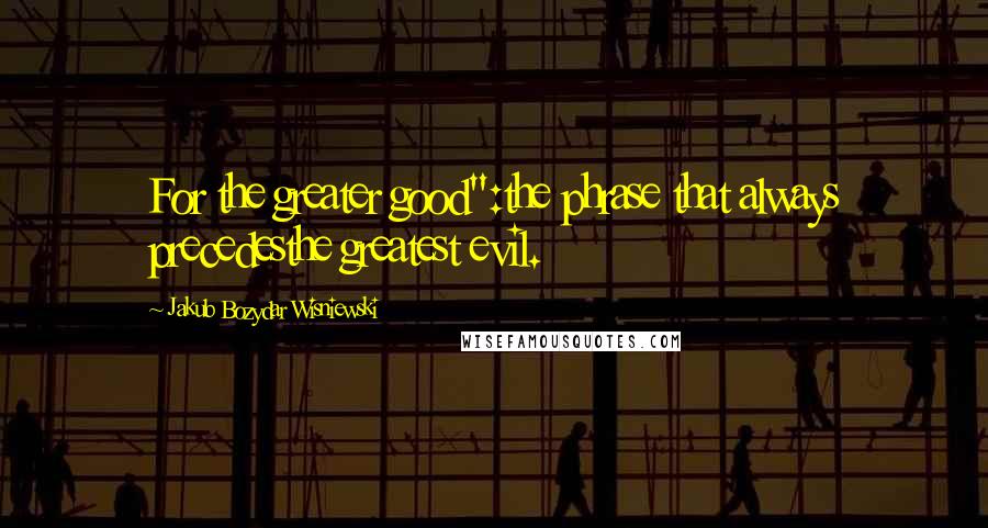 Jakub Bozydar Wisniewski quotes: For the greater good":the phrase that always precedesthe greatest evil.