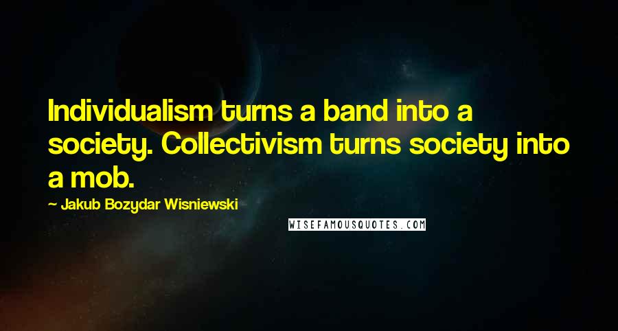Jakub Bozydar Wisniewski quotes: Individualism turns a band into a society. Collectivism turns society into a mob.