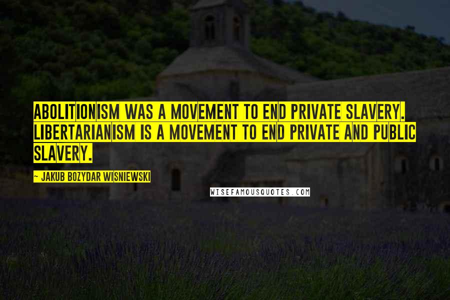 Jakub Bozydar Wisniewski quotes: Abolitionism was a movement to end private slavery. Libertarianism is a movement to end private and public slavery.