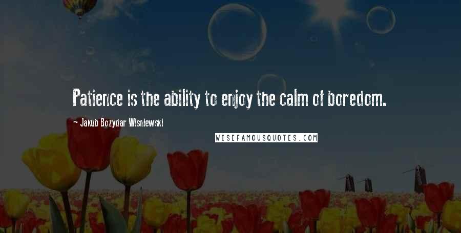 Jakub Bozydar Wisniewski quotes: Patience is the ability to enjoy the calm of boredom.