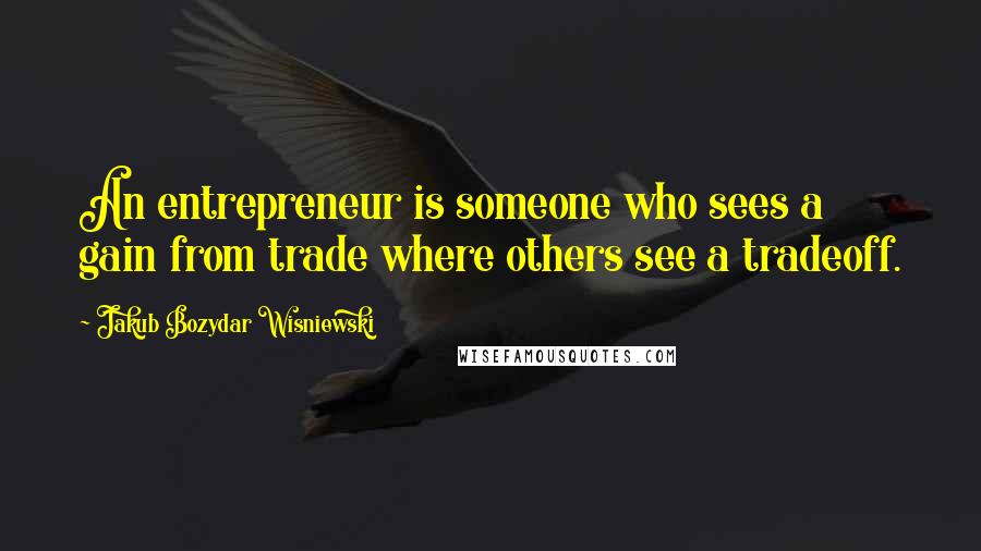 Jakub Bozydar Wisniewski quotes: An entrepreneur is someone who sees a gain from trade where others see a tradeoff.