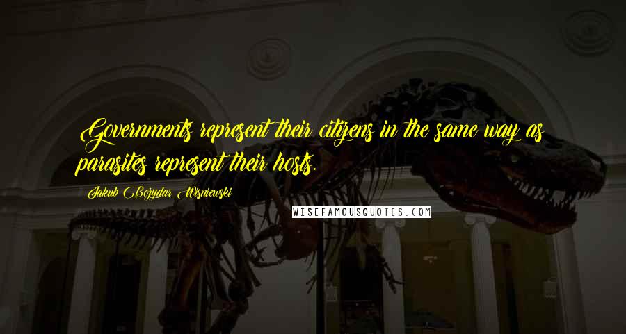 Jakub Bozydar Wisniewski quotes: Governments represent their citizens in the same way as parasites represent their hosts.