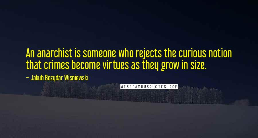 Jakub Bozydar Wisniewski quotes: An anarchist is someone who rejects the curious notion that crimes become virtues as they grow in size.