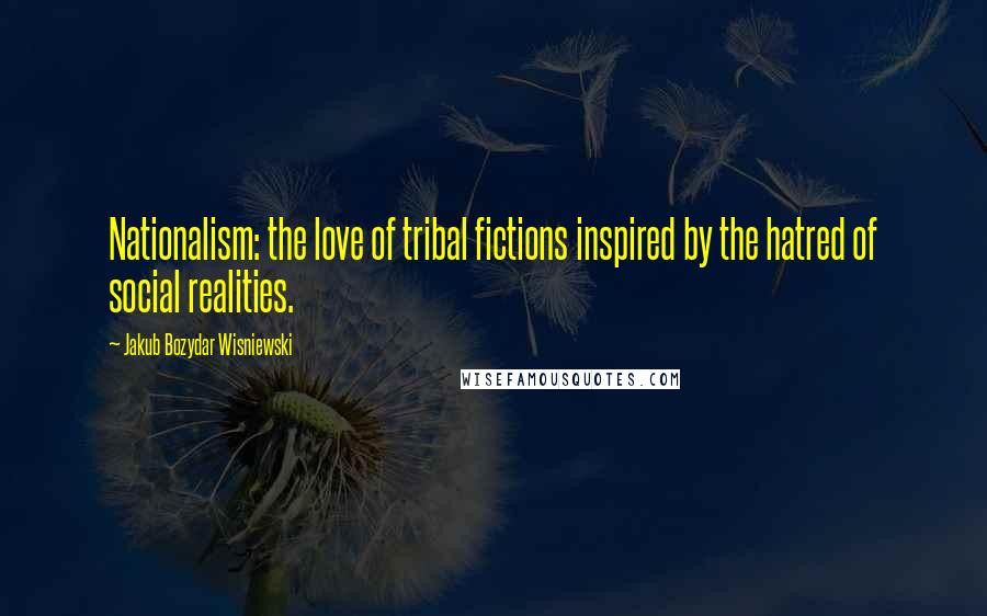Jakub Bozydar Wisniewski quotes: Nationalism: the love of tribal fictions inspired by the hatred of social realities.