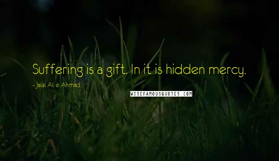 Jalal Al-e-Ahmad quotes: Suffering is a gift. In it is hidden mercy.