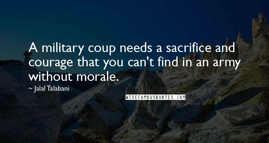 Jalal Talabani quotes: A military coup needs a sacrifice and courage that you can't find in an army without morale.