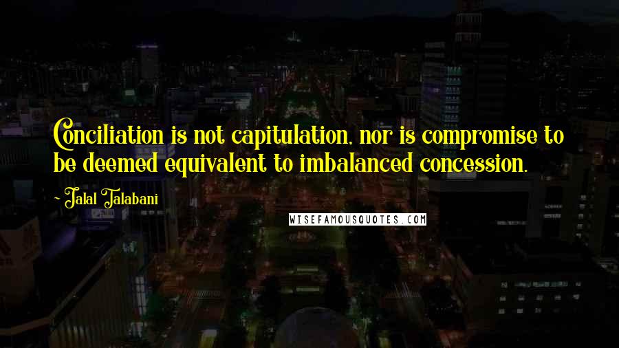 Jalal Talabani quotes: Conciliation is not capitulation, nor is compromise to be deemed equivalent to imbalanced concession. Jalal Talabani quotes: Conciliation is not capitulation, nor is compromise to be deemed equivalent to imbalanced concession.