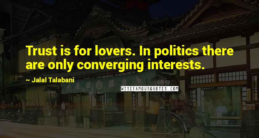 Jalal Talabani quotes: Trust is for lovers. In politics there are only converging interests.