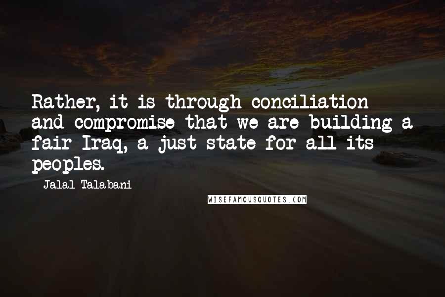 Jalal Talabani quotes: Rather, it is through conciliation and compromise that we are building a fair Iraq, a just state for all its peoples. Jalal Talabani quotes: Rather, it is through conciliation and compromise that we are building a fair Iraq, a just state for all its peoples.