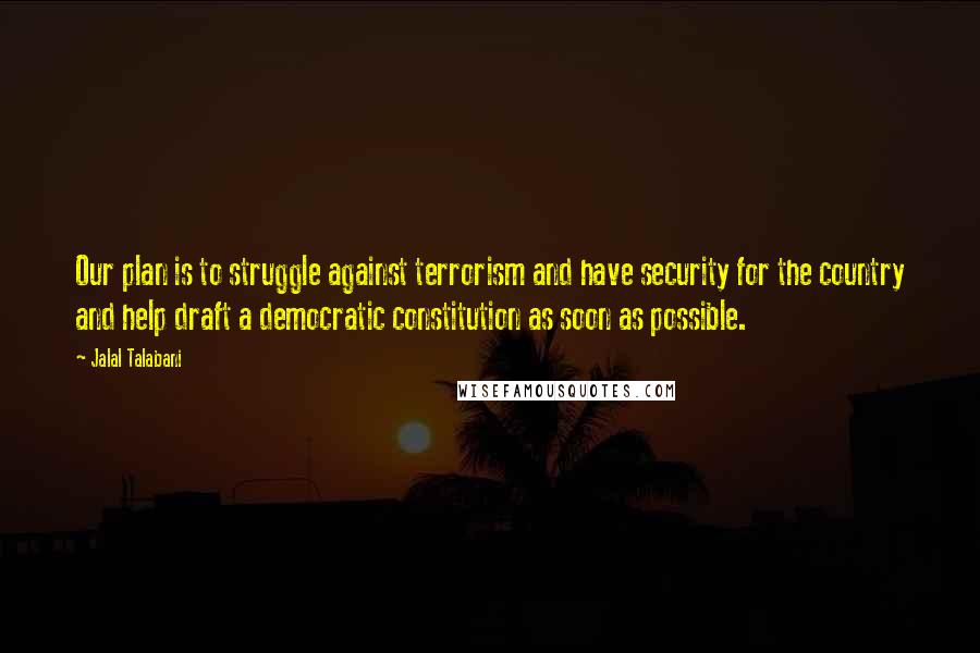 Jalal Talabani quotes: Our plan is to struggle against terrorism and have security for the country and help draft a democratic constitution as soon as possible.