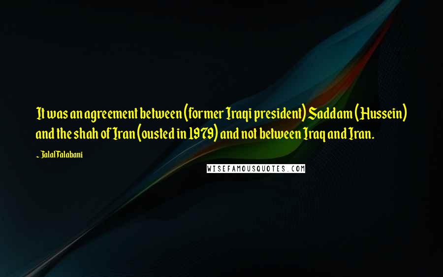 Jalal Talabani quotes: It was an agreement between (former Iraqi president) Saddam (Hussein) and the shah of Iran (ousted in 1979) and not between Iraq and Iran.