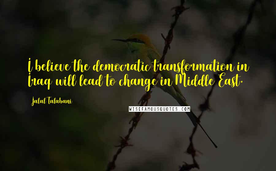 Jalal Talabani quotes: I believe the democratic transformation in Iraq will lead to change in Middle East.