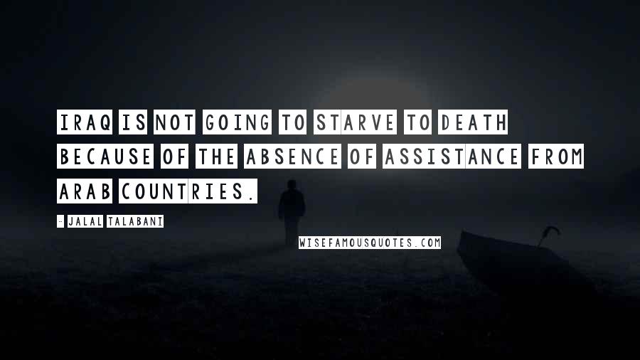 Jalal Talabani quotes: Iraq is not going to starve to death because of the absence of assistance from Arab countries.