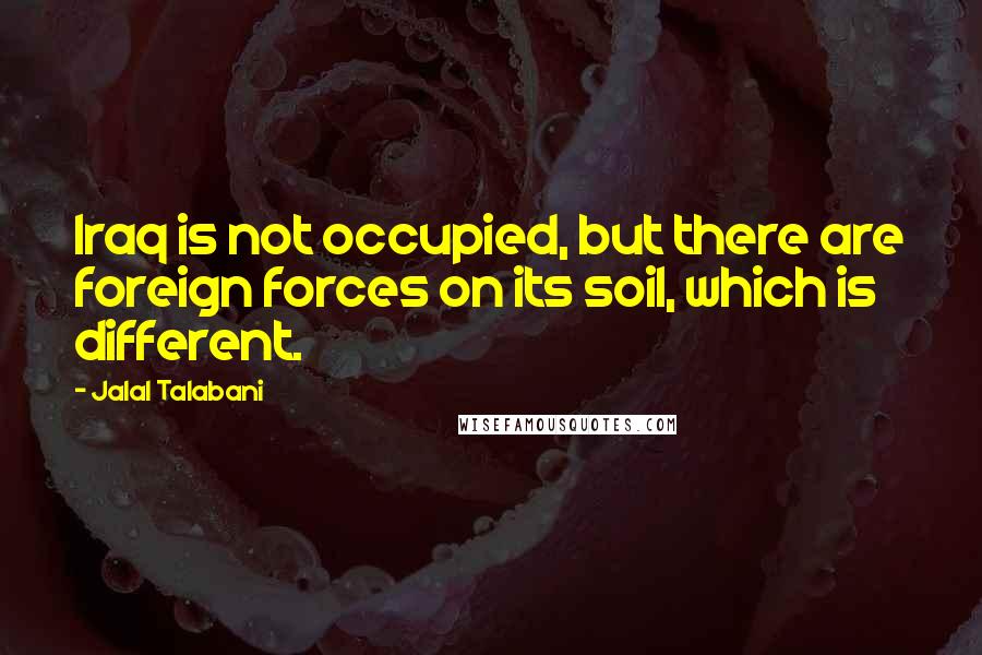 Jalal Talabani quotes: Iraq is not occupied, but there are foreign forces on its soil, which is different.
