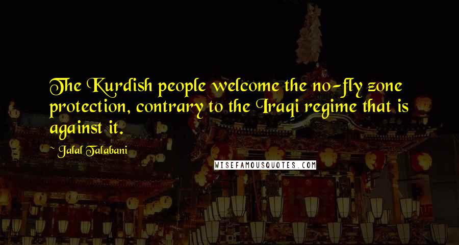Jalal Talabani quotes: The Kurdish people welcome the no-fly zone protection, contrary to the Iraqi regime that is against it.