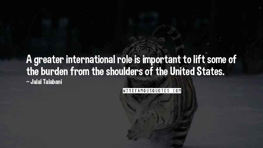 Jalal Talabani quotes: A greater international role is important to lift some of the burden from the shoulders of the United States. Jalal Talabani quotes: A greater international role is important to lift some of the burden from the shoulders of the United States.