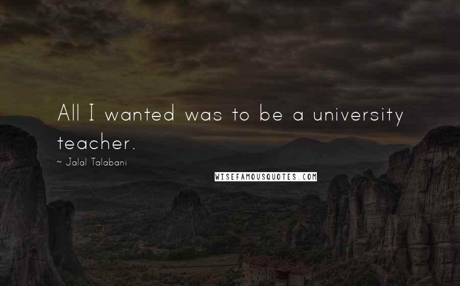 Jalal Talabani quotes: All I wanted was to be a university teacher.