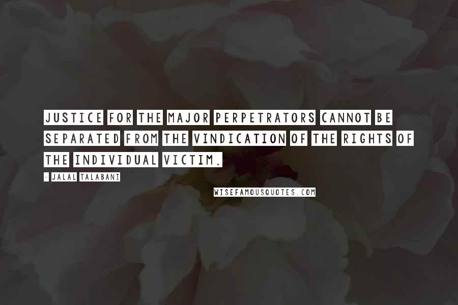 Jalal Talabani quotes: Justice for the major perpetrators cannot be separated from the vindication of the rights of the individual victim. Jalal Talabani quotes: Justice for the major perpetrators cannot be separated from the vindication of the rights of the individual victim.