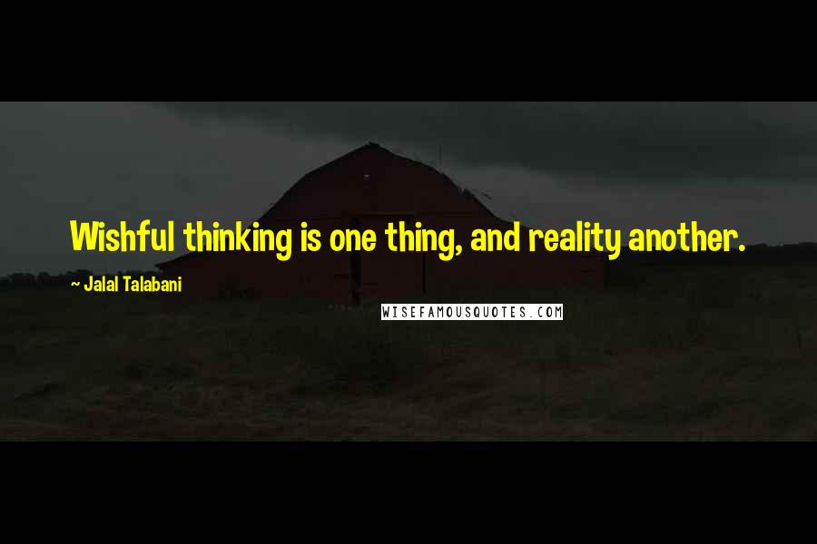 Jalal Talabani quotes: Wishful thinking is one thing, and reality another.