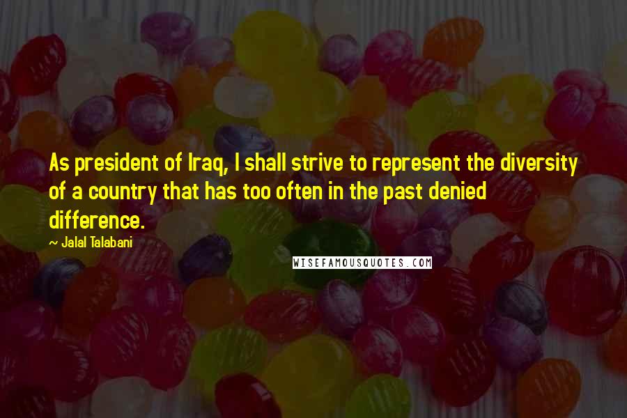 Jalal Talabani quotes: As president of Iraq, I shall strive to represent the diversity of a country that has too often in the past denied difference. Jalal Talabani quotes: As president of Iraq, I shall strive to represent the diversity of a country that has too often in the past denied difference.