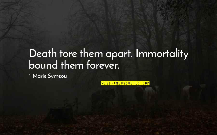 Jalali Hartman Quotes By Marie Symeou: Death tore them apart. Immortality bound them forever. Jalali Hartman Quotes By Marie Symeou: Death tore them apart. Immortality bound them forever.