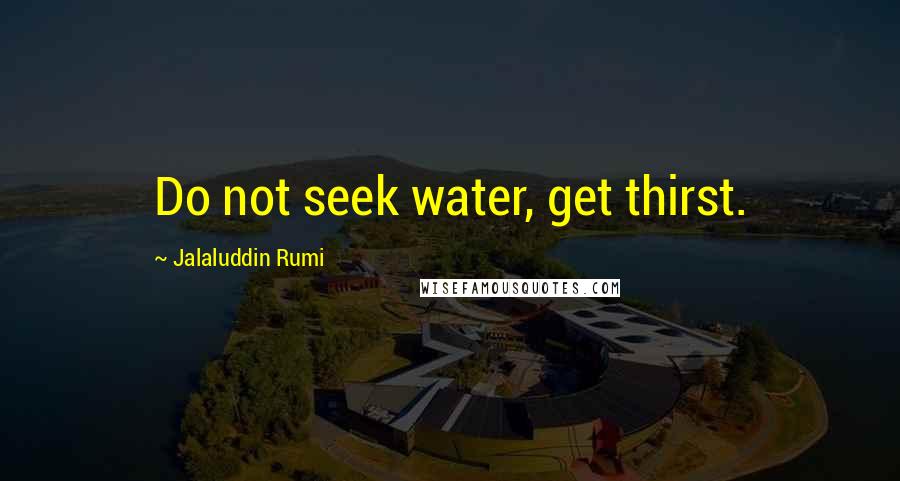 Jalaluddin Rumi quotes: Do not seek water, get thirst.