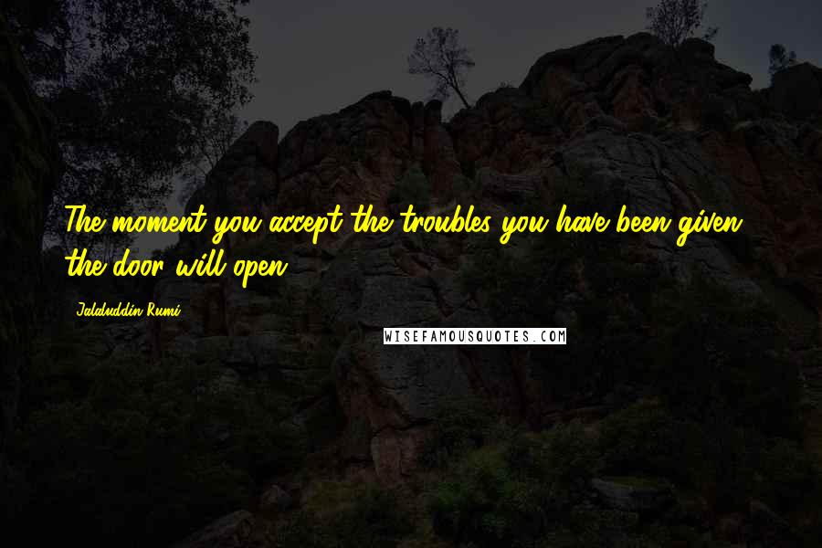Jalaluddin Rumi quotes: The moment you accept the troubles you have been given , the door will open